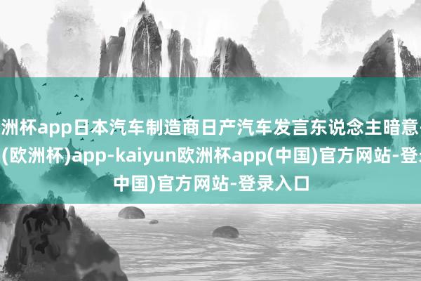 欧洲杯app日本汽车制造商日产汽车发言东说念主暗意-kaiyun(欧洲杯)app-kaiyun欧洲杯app(中国)官方网站-登录入口