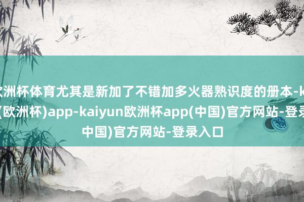 欧洲杯体育尤其是新加了不错加多火器熟识度的册本-kaiyun(欧洲杯)app-kaiyun欧洲杯app(中国)官方网站-登录入口
