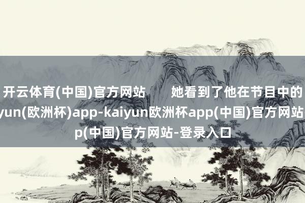 开云体育(中国)官方网站       她看到了他在节目中的饰演-kaiyun(欧洲杯)app-kaiyun欧洲杯app(中国)官方网站-登录入口