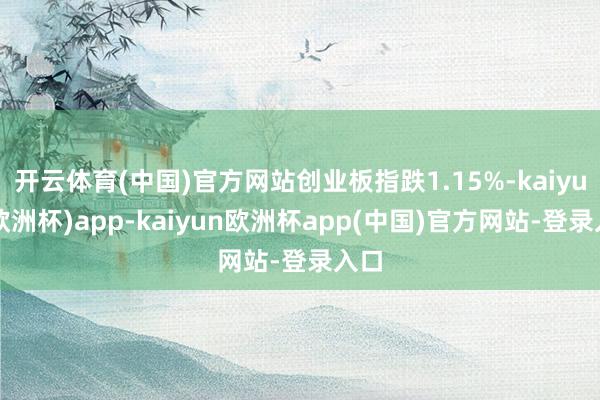 开云体育(中国)官方网站创业板指跌1.15%-kaiyun(欧洲杯)app-kaiyun欧洲杯app(中国)官方网站-登录入口