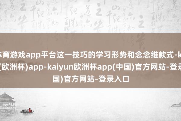 体育游戏app平台这一技巧的学习形势和念念维款式-kaiyun(欧洲杯)app-kaiyun欧洲杯app(中国)官方网站-登录入口