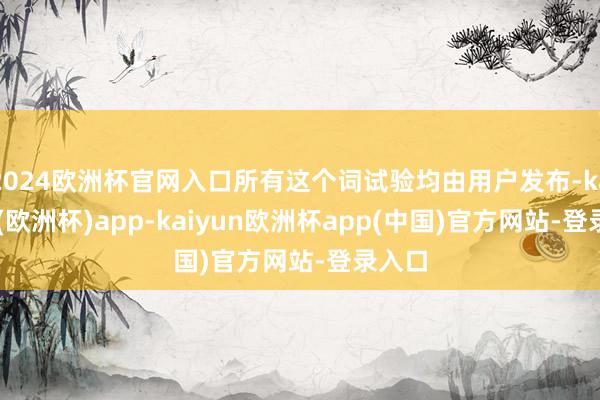 2024欧洲杯官网入口所有这个词试验均由用户发布-kaiyun(欧洲杯)app-kaiyun欧洲杯app(中国)官方网站-登录入口