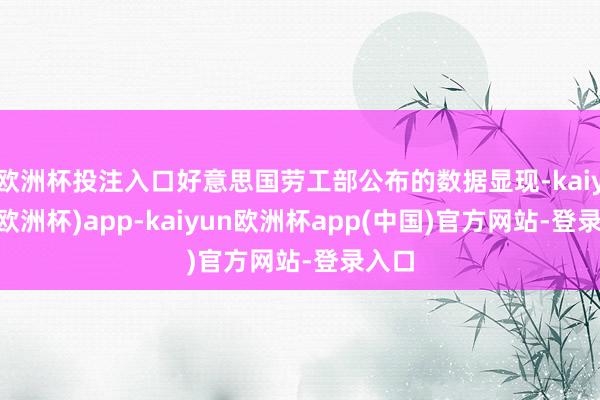 欧洲杯投注入口好意思国劳工部公布的数据显现-kaiyun(欧洲杯)app-kaiyun欧洲杯app(中国)官方网站-登录入口