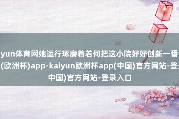 开yun体育网她运行琢磨着若何把这小院好好创新一番-kaiyun(欧洲杯)app-kaiyun欧洲杯app(中国)官方网站-登录入口