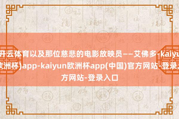 开云体育以及那位慈悲的电影放映员——艾佛多-kaiyun(欧洲杯)app-kaiyun欧洲杯app(中国)官方网站-登录入口