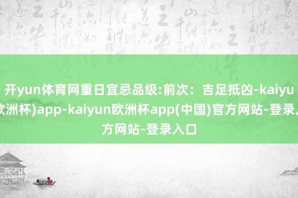 开yun体育网重日宜忌品级:前次：吉足抵凶-kaiyun(欧洲杯)app-kaiyun欧洲杯app(中国)官方网站-登录入口