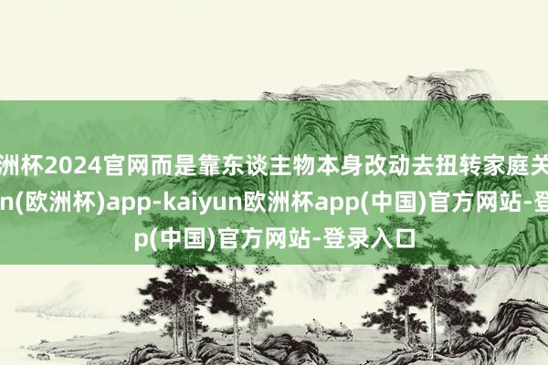欧洲杯2024官网而是靠东谈主物本身改动去扭转家庭关连-kaiyun(欧洲杯)app-kaiyun欧洲杯app(中国)官方网站-登录入口