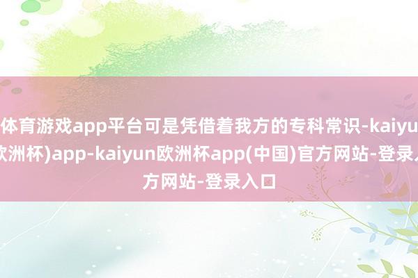 体育游戏app平台可是凭借着我方的专科常识-kaiyun(欧洲杯)app-kaiyun欧洲杯app(中国)官方网站-登录入口