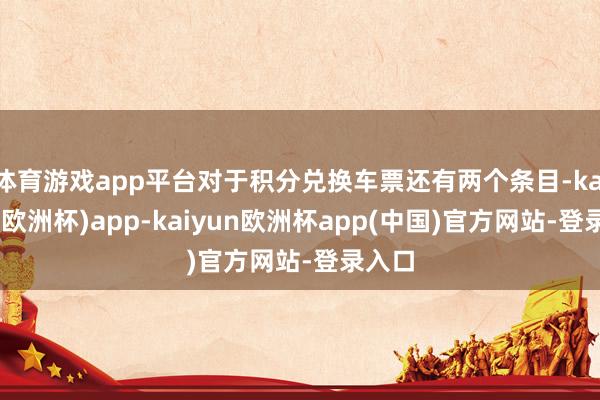 体育游戏app平台对于积分兑换车票还有两个条目-kaiyun(欧洲杯)app-kaiyun欧洲杯app(中国)官方网站-登录入口