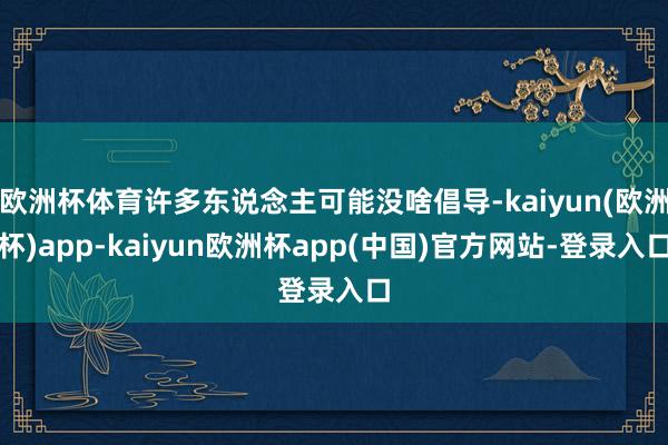 欧洲杯体育许多东说念主可能没啥倡导-kaiyun(欧洲杯)app-kaiyun欧洲杯app(中国)官方网站-登录入口