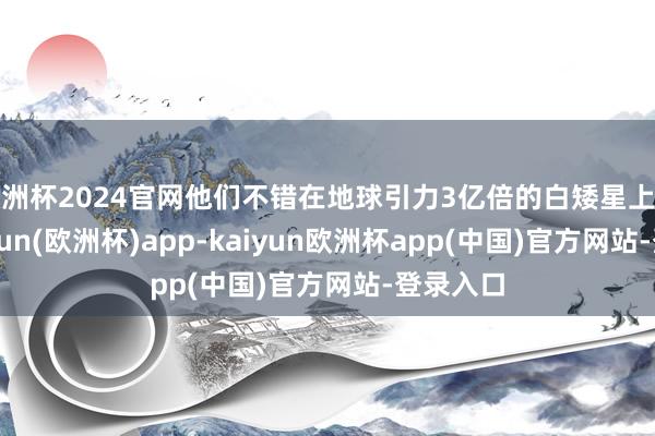 欧洲杯2024官网他们不错在地球引力3亿倍的白矮星上斗争-kaiyun(欧洲杯)app-kaiyun欧洲杯app(中国)官方网站-登录入口