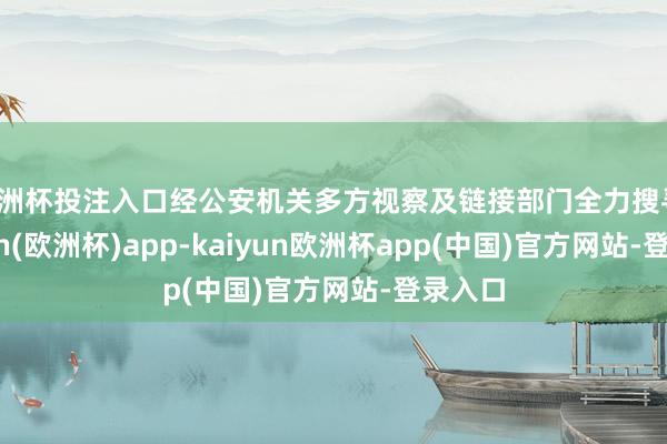 欧洲杯投注入口经公安机关多方视察及链接部门全力搜寻-kaiyun(欧洲杯)app-kaiyun欧洲杯app(中国)官方网站-登录入口