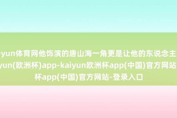 开yun体育网他饰演的唐山海一角更是让他的东说念主气飙升-kaiyun(欧洲杯)app-kaiyun欧洲杯app(中国)官方网站-登录入口