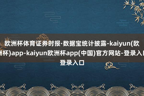欧洲杯体育　　证券时报·数据宝统计披露-kaiyun(欧洲杯)app-kaiyun欧洲杯app(中国)官方网站-登录入口
