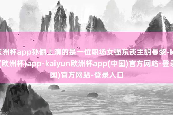 欧洲杯app孙俪上演的是一位职场女强东谈主胡曼黎-kaiyun(欧洲杯)app-kaiyun欧洲杯app(中国)官方网站-登录入口