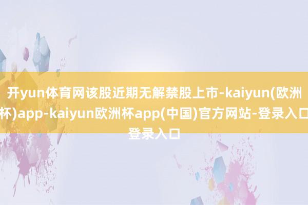 开yun体育网该股近期无解禁股上市-kaiyun(欧洲杯)app-kaiyun欧洲杯app(中国)官方网站-登录入口