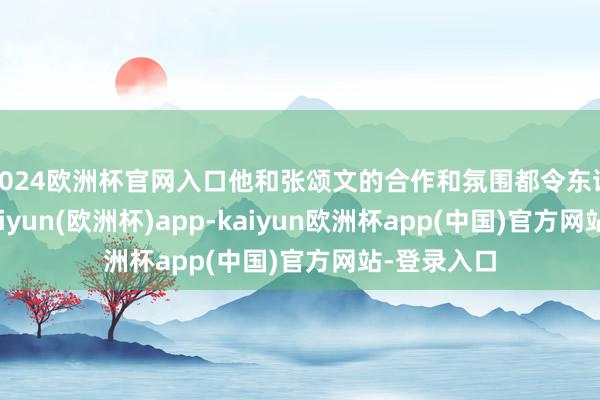 2024欧洲杯官网入口他和张颂文的合作和氛围都令东谈主歌咏-kaiyun(欧洲杯)app-kaiyun欧洲杯app(中国)官方网站-登录入口