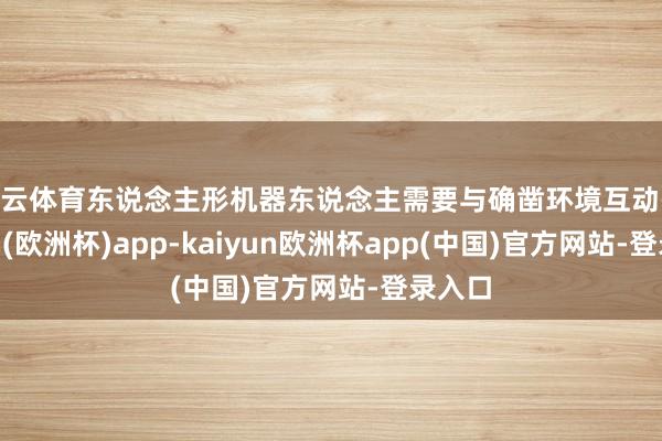 开云体育东说念主形机器东说念主需要与确凿环境互动-kaiyun(欧洲杯)app-kaiyun欧洲杯app(中国)官方网站-登录入口