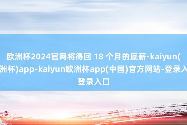 欧洲杯2024官网将得回 18 个月的底薪-kaiyun(欧洲杯)app-kaiyun欧洲杯app(中国)官方网站-登录入口