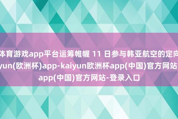 体育游戏app平台运筹帷幄 11 日参与韩亚航空的定向增发-kaiyun(欧洲杯)app-kaiyun欧洲杯app(中国)官方网站-登录入口