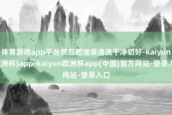 体育游戏app平台然后把油菜清洗干净切好-kaiyun(欧洲杯)app-kaiyun欧洲杯app(中国)官方网站-登录入口