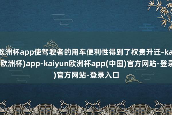 欧洲杯app使驾驶者的用车便利性得到了权贵升迁-kaiyun(欧洲杯)app-kaiyun欧洲杯app(中国)官方网站-登录入口