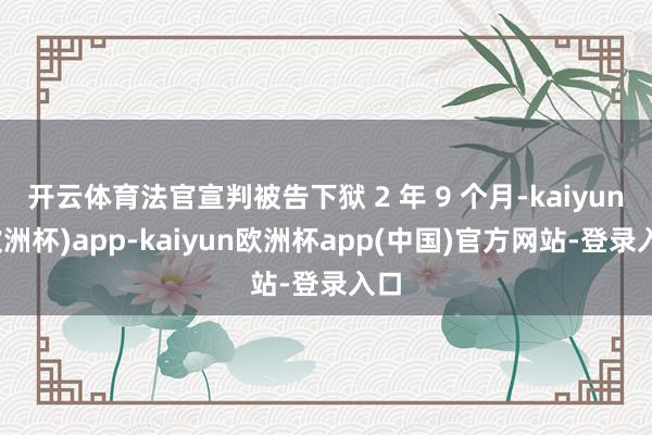开云体育法官宣判被告下狱 2 年 9 个月-kaiyun(欧洲杯)app-kaiyun欧洲杯app(中国)官方网站-登录入口