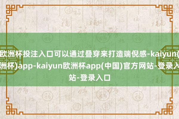欧洲杯投注入口可以通过叠穿来打造端倪感-kaiyun(欧洲杯)app-kaiyun欧洲杯app(中国)官方网站-登录入口