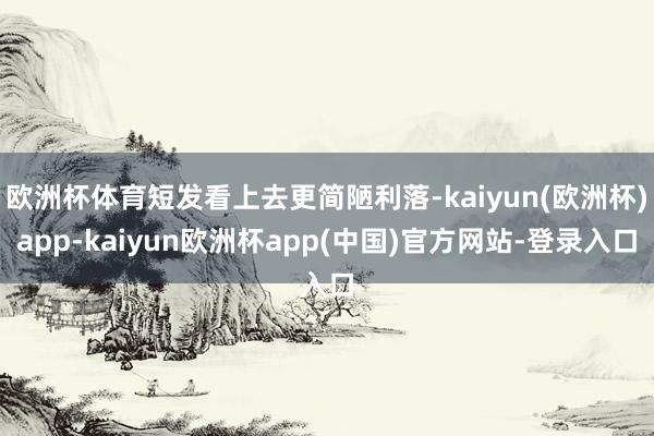 欧洲杯体育短发看上去更简陋利落-kaiyun(欧洲杯)app-kaiyun欧洲杯app(中国)官方网站-登录入口