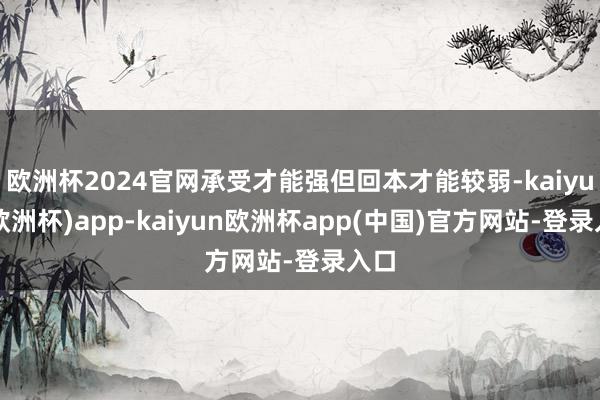 欧洲杯2024官网承受才能强但回本才能较弱-kaiyun(欧洲杯)app-kaiyun欧洲杯app(中国)官方网站-登录入口