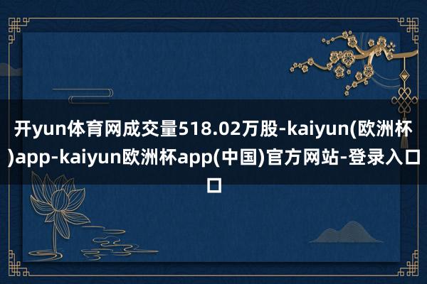开yun体育网成交量518.02万股-kaiyun(欧洲杯)app-kaiyun欧洲杯app(中国)官方网站-登录入口