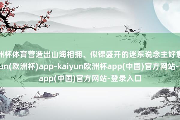 欧洲杯体育营造出山海相拥、似锦盛开的迷东说念主好意思景-kaiyun(欧洲杯)app-kaiyun欧洲杯app(中国)官方网站-登录入口
