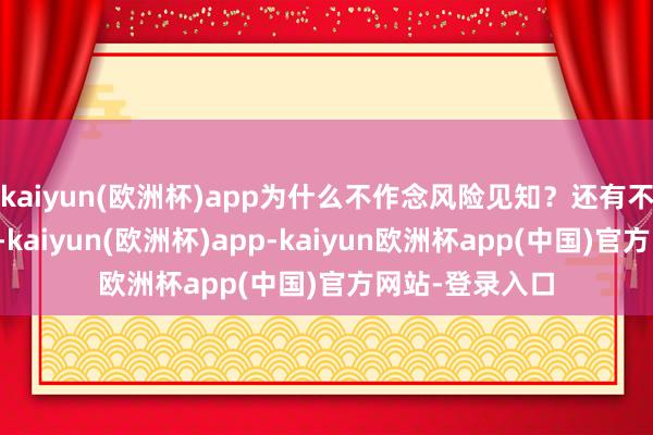 kaiyun(欧洲杯)app为什么不作念风险见知？还有不少的职工问到-kaiyun(欧洲杯)app-kaiyun欧洲杯app(中国)官方网站-登录入口