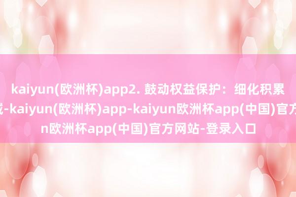 kaiyun(欧洲杯)app2. 鼓动权益保护：细化积累投票制适用领域-kaiyun(欧洲杯)app-kaiyun欧洲杯app(中国)官方网站-登录入口