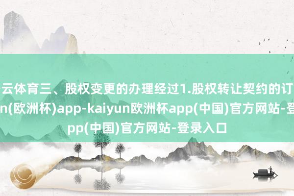 开云体育三、股权变更的办理经过1.股权转让契约的订立-kaiyun(欧洲杯)app-kaiyun欧洲杯app(中国)官方网站-登录入口