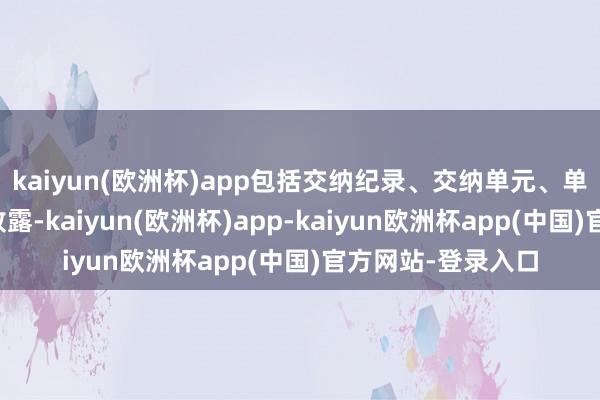 kaiyun(欧洲杯)app包括交纳纪录、交纳单元、单元职务等等齐有败露-kaiyun(欧洲杯)app-kaiyun欧洲杯app(中国)官方网站-登录入口