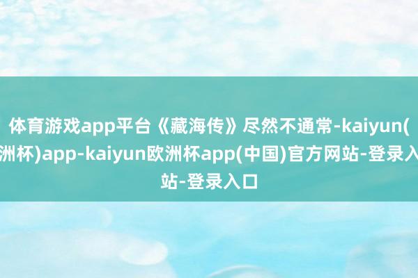 体育游戏app平台《藏海传》尽然不通常-kaiyun(欧洲杯)app-kaiyun欧洲杯app(中国)官方网站-登录入口