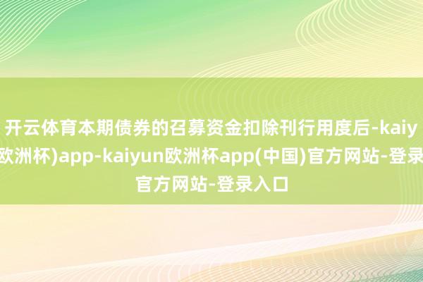 开云体育　　本期债券的召募资金扣除刊行用度后-kaiyun(欧洲杯)app-kaiyun欧洲杯app(中国)官方网站-登录入口