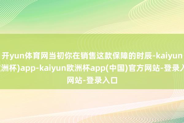 开yun体育网当初你在销售这款保障的时辰-kaiyun(欧洲杯)app-kaiyun欧洲杯app(中国)官方网站-登录入口
