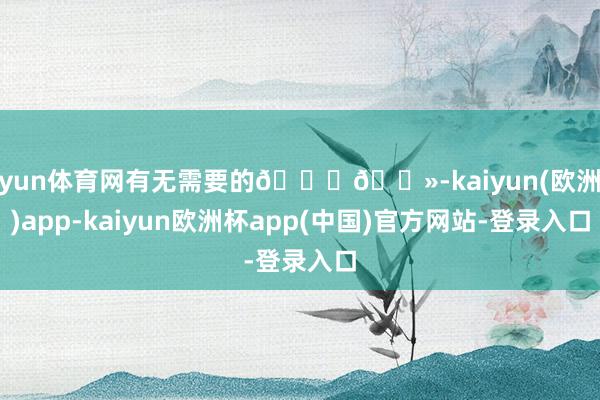 开yun体育网有无需要的🙋🏻-kaiyun(欧洲杯)app-kaiyun欧洲杯app(中国)官方网站-登录入口