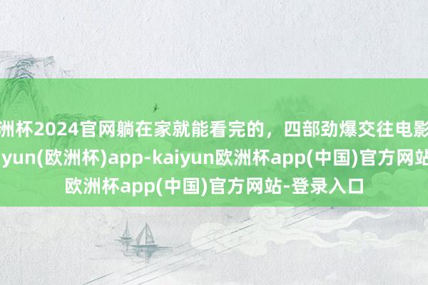欧洲杯2024官网躺在家就能看完的，四部劲爆交往电影保举 (1)-kaiyun(欧洲杯)app-kaiyun欧洲杯app(中国)官方网站-登录入口