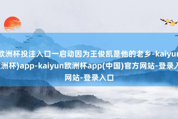 欧洲杯投注入口一启动因为王俊凯是他的老乡-kaiyun(欧洲杯)app-kaiyun欧洲杯app(中国)官方网站-登录入口