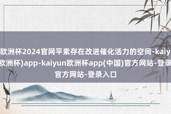 欧洲杯2024官网平素存在改进催化活力的空间-kaiyun(欧洲杯)app-kaiyun欧洲杯app(中国)官方网站-登录入口