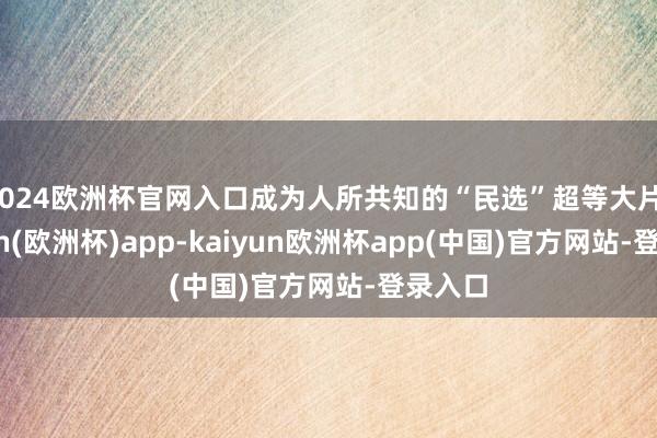 2024欧洲杯官网入口成为人所共知的“民选”超等大片-kaiyun(欧洲杯)app-kaiyun欧洲杯app(中国)官方网站-登录入口