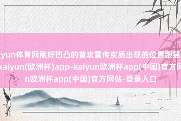 开yun体育网刚好凹凸的普攻雷传实质出现的位置跟摇杆标的相关系-kaiyun(欧洲杯)app-kaiyun欧洲杯app(中国)官方网站-登录入口