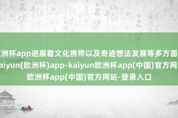 欧洲杯app进展着文化携带以及奇迹想法发展等多方面的弥留作用-kaiyun(欧洲杯)app-kaiyun欧洲杯app(中国)官方网站-登录入口