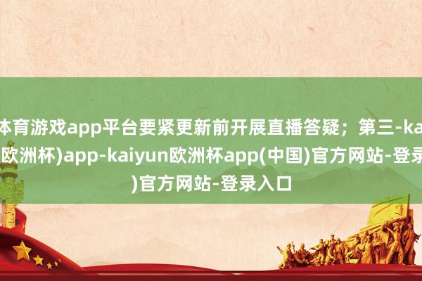 体育游戏app平台要紧更新前开展直播答疑；第三-kaiyun(欧洲杯)app-kaiyun欧洲杯app(中国)官方网站-登录入口