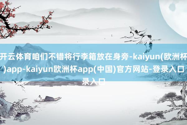 开云体育咱们不错将行李箱放在身旁-kaiyun(欧洲杯)app-kaiyun欧洲杯app(中国)官方网站-登录入口
