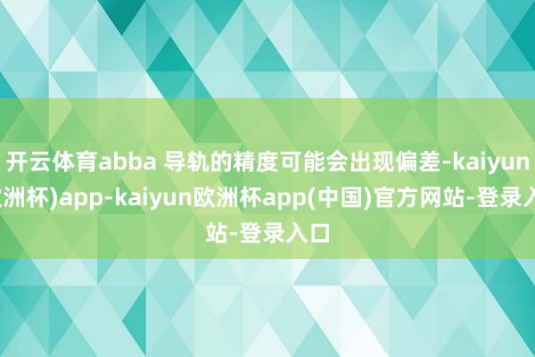 开云体育abba 导轨的精度可能会出现偏差-kaiyun(欧洲杯)app-kaiyun欧洲杯app(中国)官方网站-登录入口