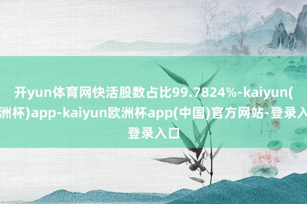 开yun体育网快活股数占比99.7824%-kaiyun(欧洲杯)app-kaiyun欧洲杯app(中国)官方网站-登录入口